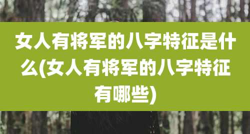 女人有将军的八字特征是什么(女人有将军的八字特征有哪些)