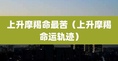 上升摩羯命最苦（上升摩羯命运轨迹）