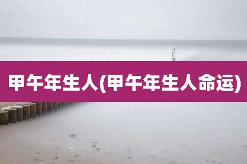甲午年生人(甲午年生人命运)