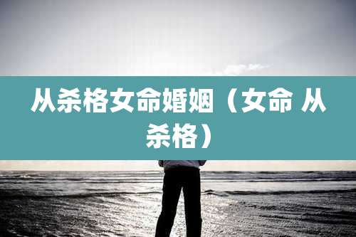 从杀格女命婚姻（女命 从杀格）