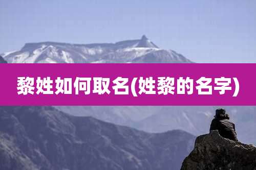 黎姓如何取名(姓黎的名字)