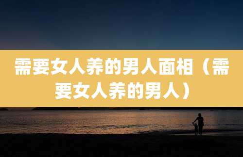 需要女人养的男人面相（需要女人养的男人）