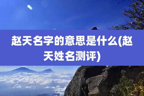 赵天名字的意思是什么(赵天姓名测评)