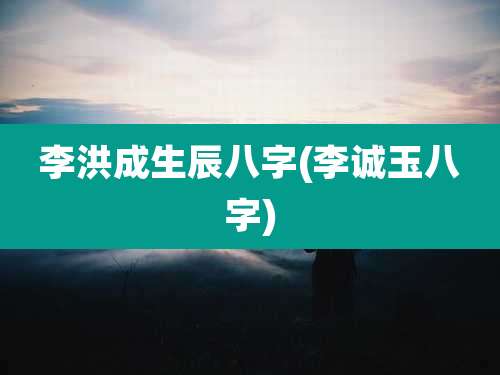 李洪成生辰八字(李诚玉八字)