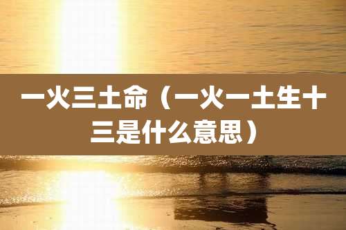 一火三土命（一火一土生十三是什么意思）