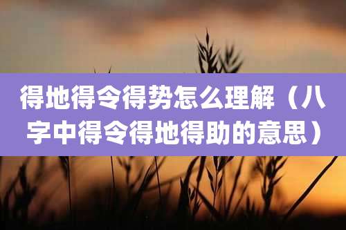 得地得令得势怎么理解（八字中得令得地得助的意思）