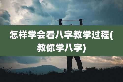 怎样学会看八字教学过程(教你学八字)
