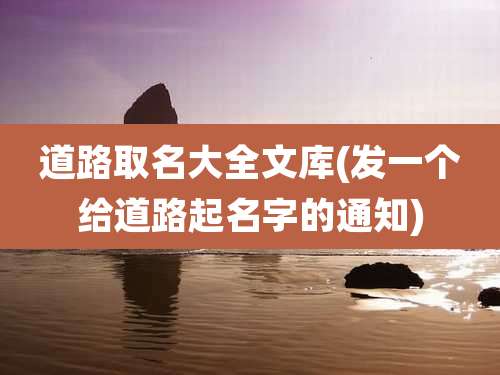 道路取名大全文库(发一个给道路起名字的通知)