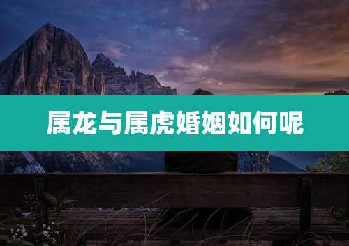 属龙与属虎婚姻如何呢