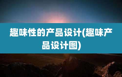 趣味性的产品设计(趣味产品设计图)