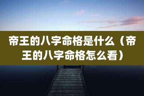 帝王的八字命格是什么（帝王的八字命格怎么看）