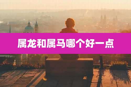 属龙和属马哪个好一点