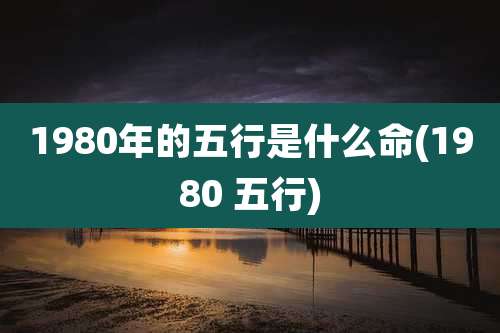 1980年的五行是什么命(1980 五行)
