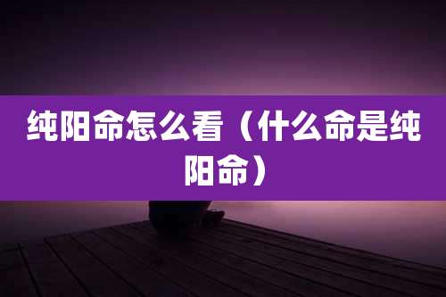 纯阳命怎么看（什么命是纯阳命）