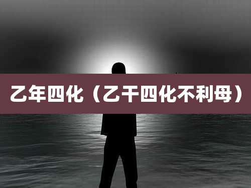 乙年四化（乙干四化不利母）