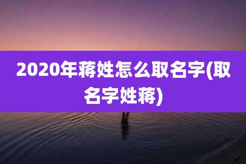2020年蒋姓怎么取名字(取名字姓蒋)