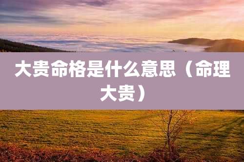 大贵命格是什么意思（命理大贵）