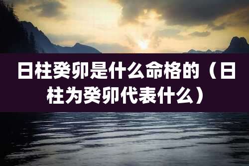 日柱癸卯是什么命格的（日柱为癸卯代表什么）