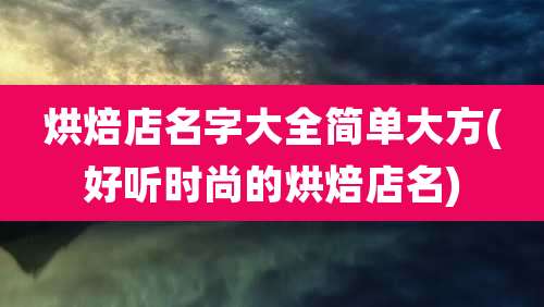 烘焙店名字大全简单大方(好听时尚的烘焙店名)