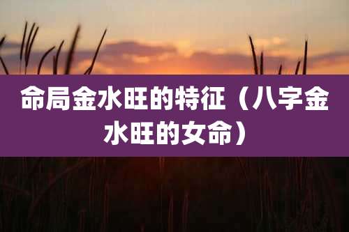 命局金水旺的特征（八字金水旺的女命）