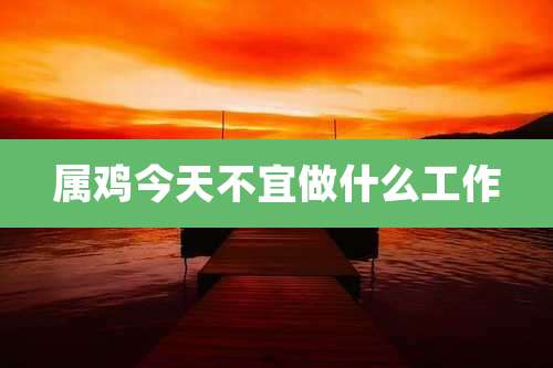 属鸡今天不宜做什么工作