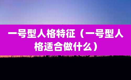 一号型人格特征（一号型人格适合做什么）