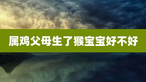 属鸡父母生了猴宝宝好不好