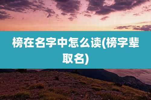 榜在名字中怎么读(榜字辈取名)
