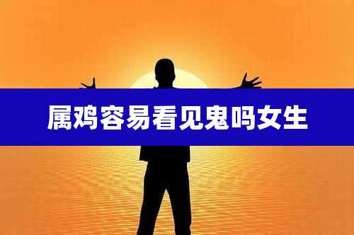 属鸡容易看见鬼吗女生