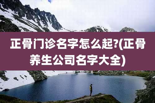 正骨门诊名字怎么起?(正骨养生公司名字大全)