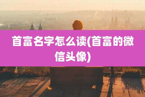 首富名字怎么读(首富的微信头像)