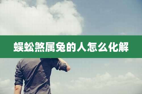 蜈蚣煞属兔的人怎么化解