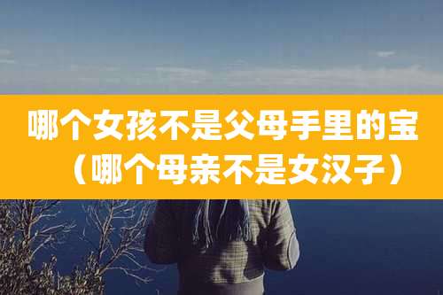 哪个女孩不是父母手里的宝（哪个母亲不是女汉子）