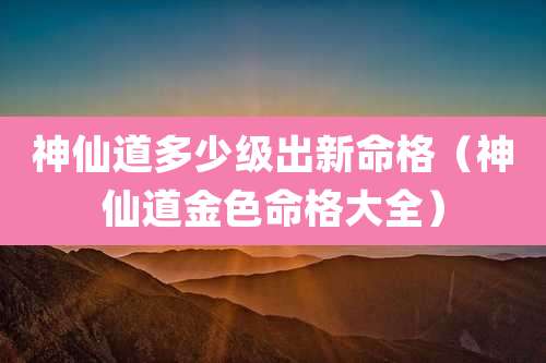 神仙道多少级出新命格（神仙道金色命格大全）