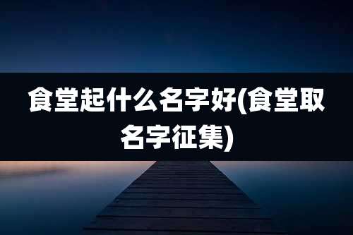 食堂起什么名字好(食堂取名字征集)