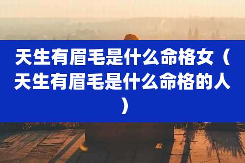 天生有眉毛是什么命格女（天生有眉毛是什么命格的人）