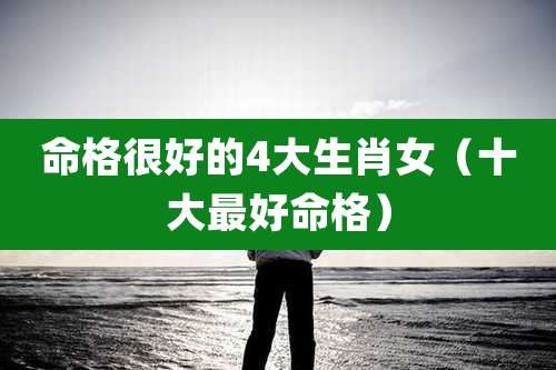 命格很好的4大生肖女（十大最好命格）