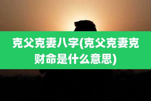 克父克妻八字(克父克妻克财命是什么意思)