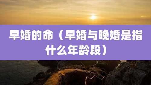 早婚的命（早婚与晚婚是指什么年龄段）