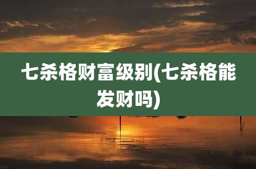 七杀格财富级别(七杀格能发财吗)