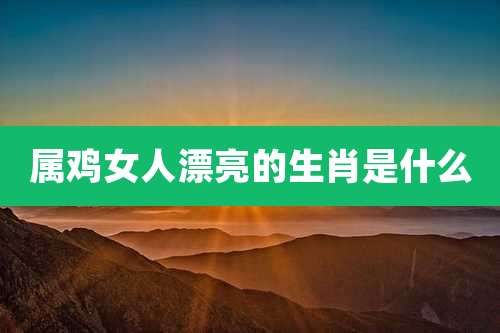 属鸡女人漂亮的生肖是什么