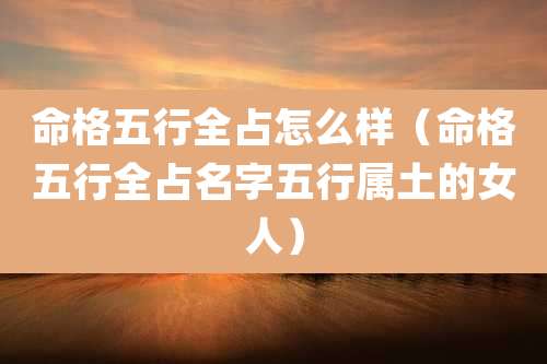 命格五行全占怎么样(命格五行全占名字五行属土的女人)