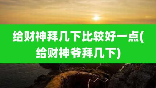 给财神拜几下比较好一点(给财神爷拜几下)