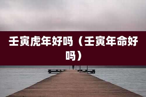 壬寅虎年好吗（壬寅年命好吗）