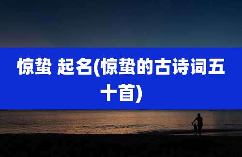 惊蛰 起名(惊蛰的古诗词五十首)