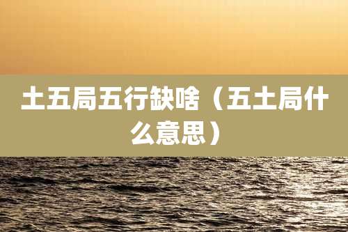 土五局五行缺啥（五土局什么意思）