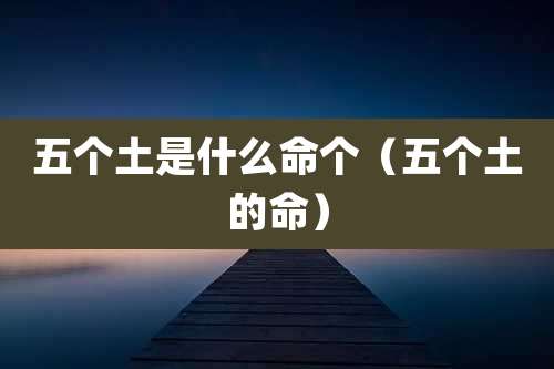 五个土是什么命个（五个土的命）
