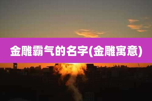 金雕霸气的名字(金雕寓意)
