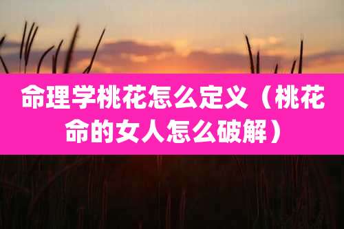 命理学桃花怎么定义（桃花命的女人怎么破解）