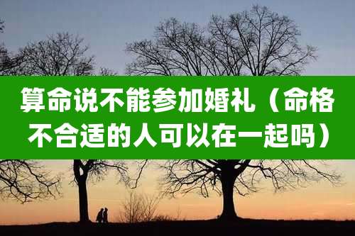 算命说不能参加婚礼（命格不合适的人可以在一起吗）